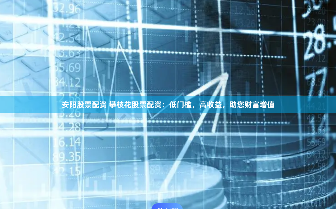 安阳股票配资 攀枝花股票配资：低门槛，高收益，助您财富增值