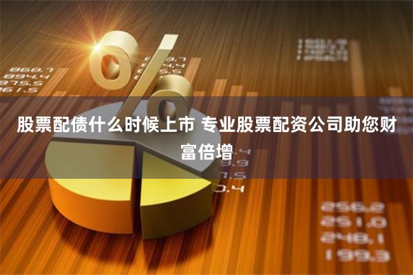 股票配债什么时候上市 专业股票配资公司助您财富倍增