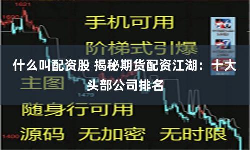 什么叫配资股 揭秘期货配资江湖：十大头部公司排名