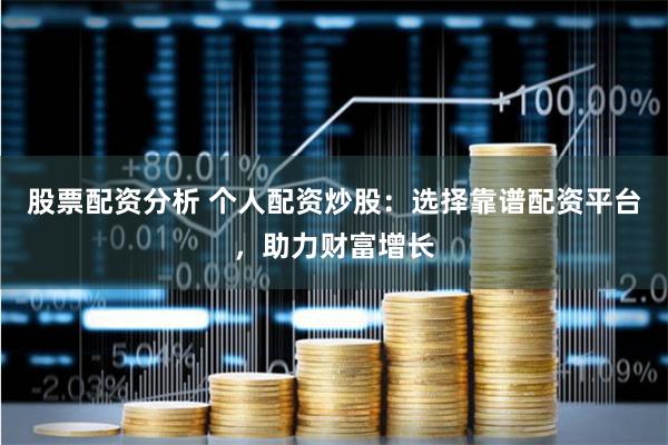 股票配资分析 个人配资炒股：选择靠谱配资平台，助力财富增长