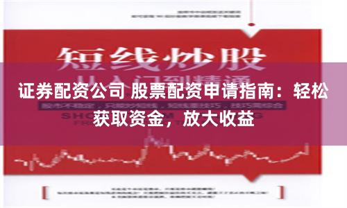 证券配资公司 股票配资申请指南：轻松获取资金，放大收益