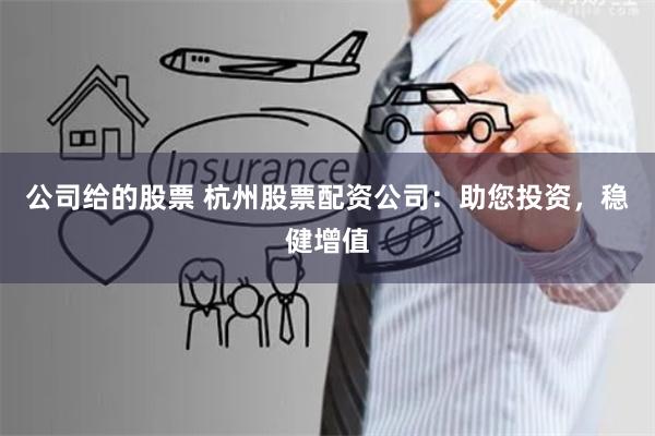 公司给的股票 杭州股票配资公司：助您投资，稳健增值