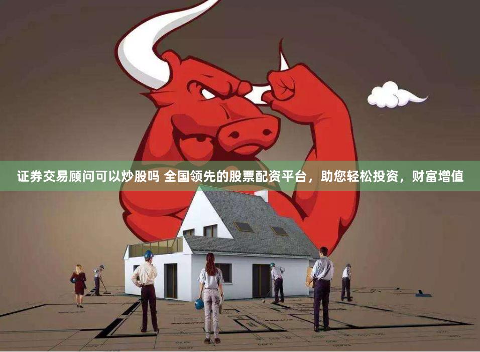 证券交易顾问可以炒股吗 全国领先的股票配资平台，助您轻松投资，财富增值