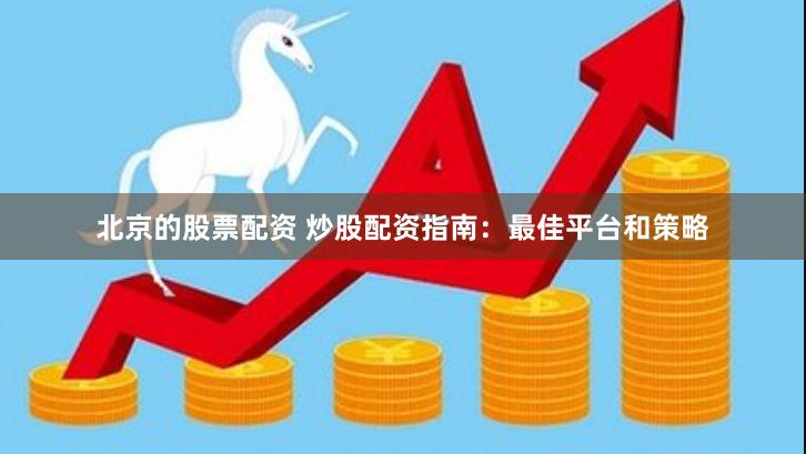 北京的股票配资 炒股配资指南：最佳平台和策略