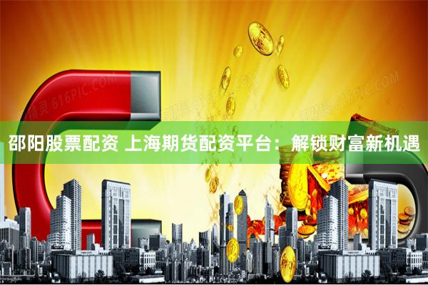 邵阳股票配资 上海期货配资平台：解锁财富新机遇