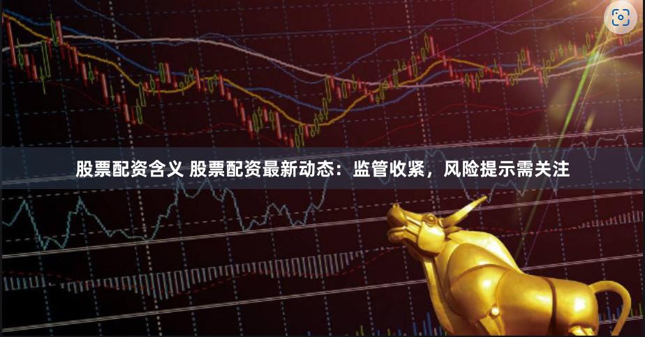 股票配资含义 股票配资最新动态：监管收紧，风险提示需关注
