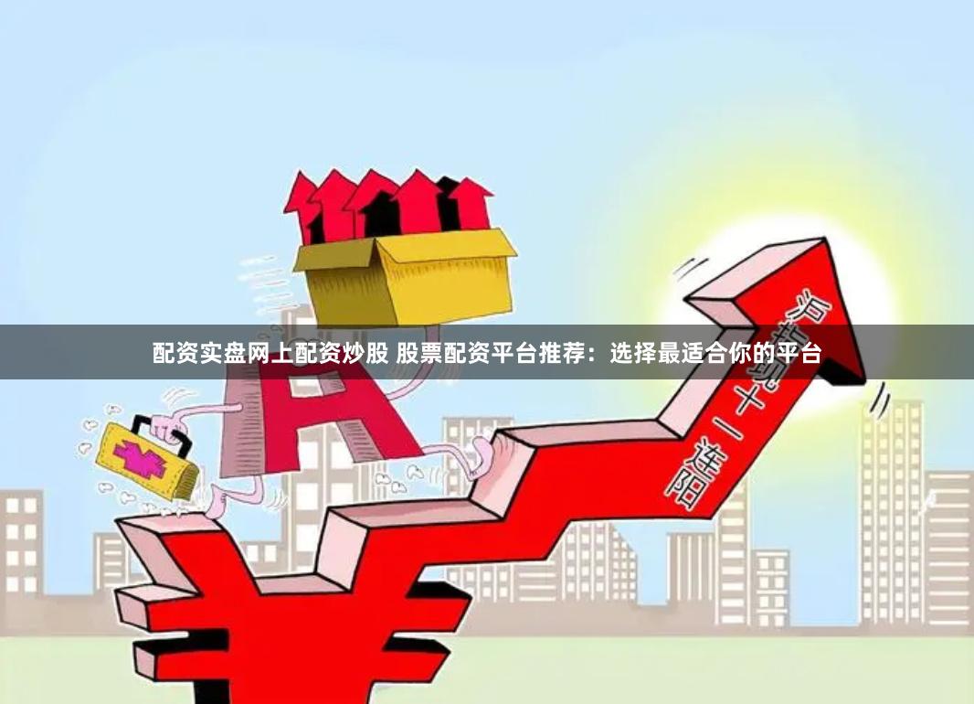 配资实盘网上配资炒股 股票配资平台推荐：选择最适合你的平台