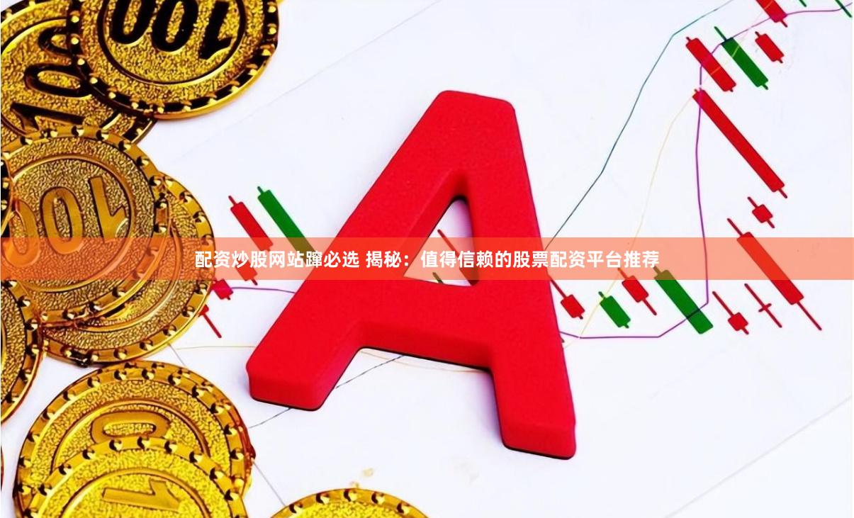 配资炒股网站蹿必选 揭秘：值得信赖的股票配资平台推荐