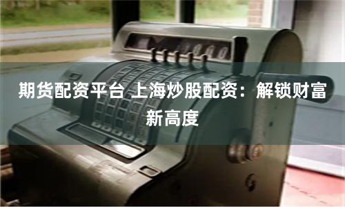 期货配资平台 上海炒股配资：解锁财富新高度