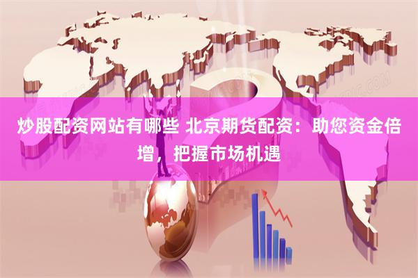 炒股配资网站有哪些 北京期货配资：助您资金倍增，把握市场机遇