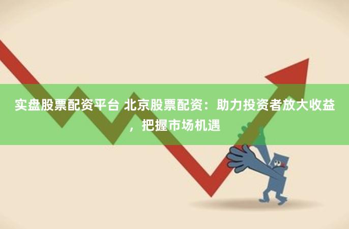 实盘股票配资平台 北京股票配资：助力投资者放大收益，把握市场机遇