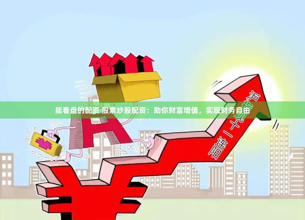能看盘的配资 股票炒股配资：助你财富增值，实现财务自由