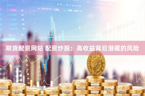 期货配资网站 配资炒股：高收益背后潜藏的风险