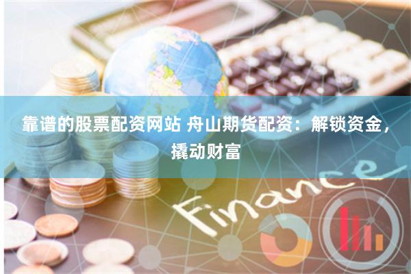 靠谱的股票配资网站 舟山期货配资：解锁资金，撬动财富