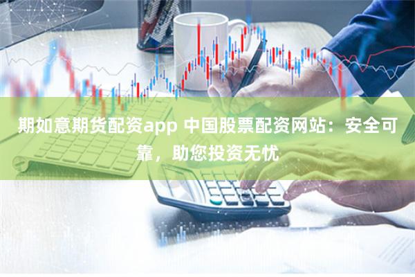 期如意期货配资app 中国股票配资网站：安全可靠，助您投资无忧