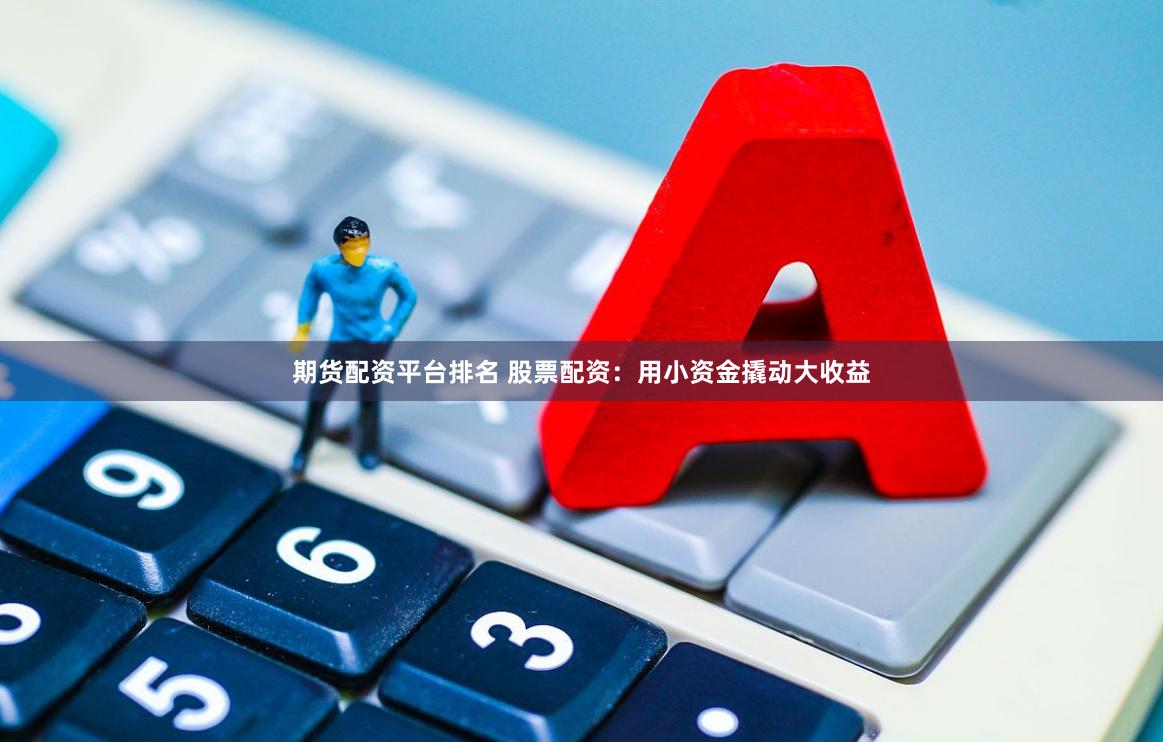 期货配资平台排名 股票配资：用小资金撬动大收益