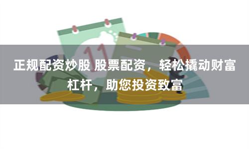 正规配资炒股 股票配资，轻松撬动财富杠杆，助您投资致富
