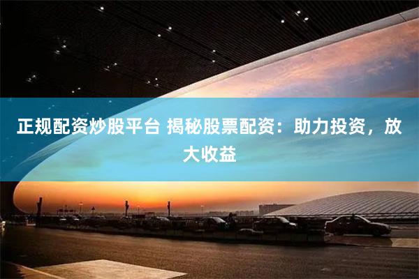 正规配资炒股平台 揭秘股票配资：助力投资，放大收益