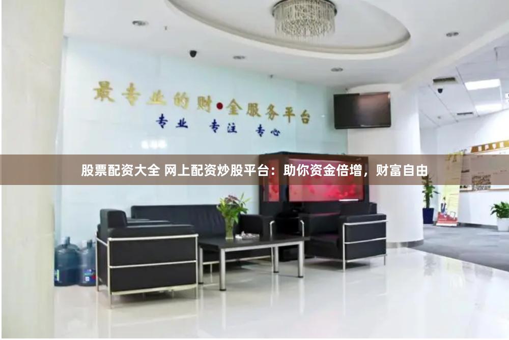 股票配资大全 网上配资炒股平台：助你资金倍增，财富自由