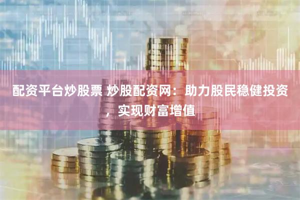 配资平台炒股票 炒股配资网：助力股民稳健投资，实现财富增值