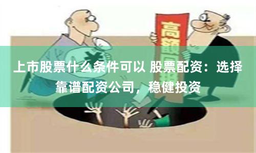 上市股票什么条件可以 股票配资：选择靠谱配资公司，稳健投资