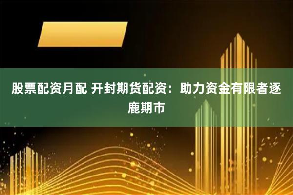 股票配资月配 开封期货配资：助力资金有限者逐鹿期市