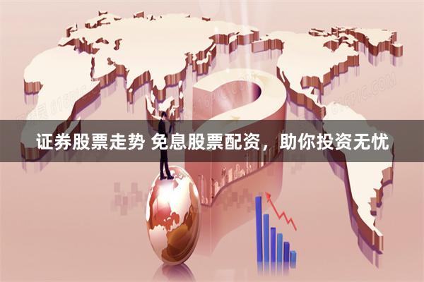 证券股票走势 免息股票配资，助你投资无忧