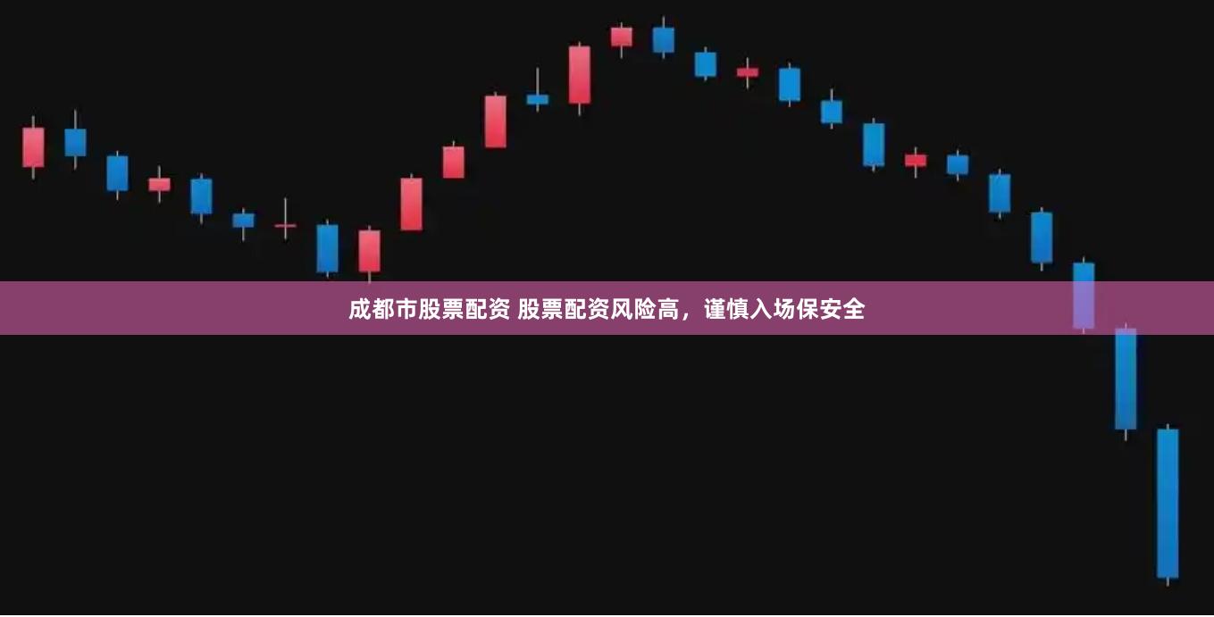 成都市股票配资 股票配资风险高，谨慎入场保安全