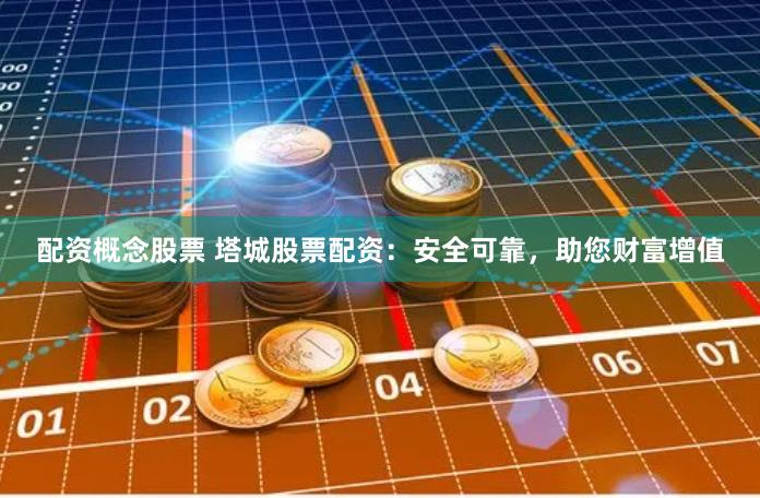 配资概念股票 塔城股票配资：安全可靠，助您财富增值