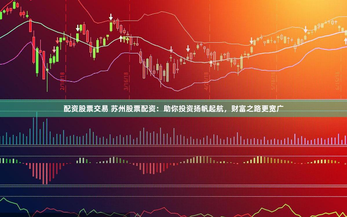 配资股票交易 苏州股票配资：助你投资扬帆起航，财富之路更宽广