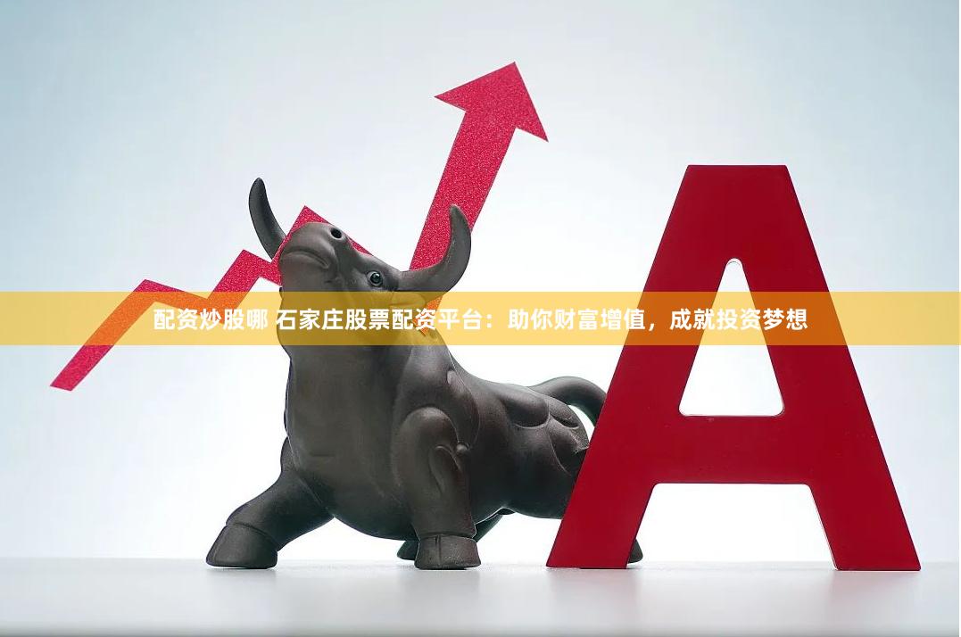 配资炒股哪 石家庄股票配资平台：助你财富增值，成就投资梦想