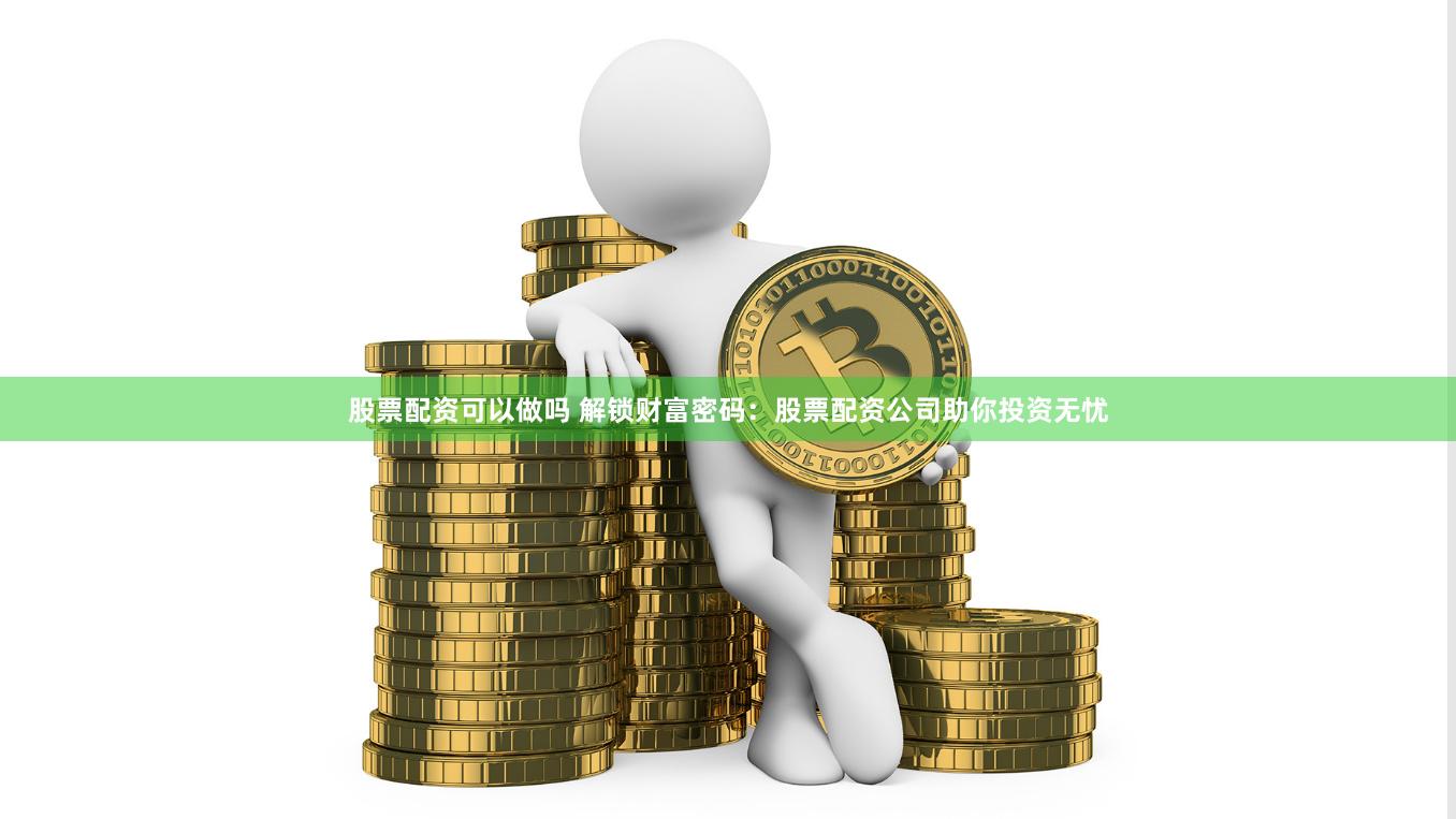 股票配资可以做吗 解锁财富密码：股票配资公司助你投资无忧