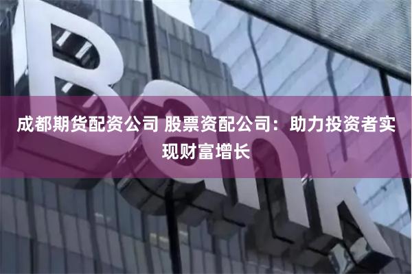成都期货配资公司 股票资配公司：助力投资者实现财富增长
