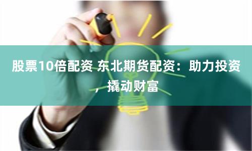 股票10倍配资 东北期货配资：助力投资，撬动财富