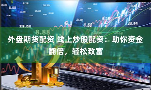 外盘期货配资 线上炒股配资：助你资金翻倍，轻松致富