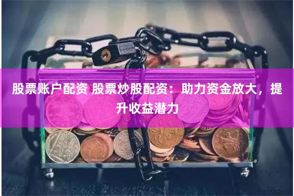股票账户配资 股票炒股配资：助力资金放大，提升收益潜力