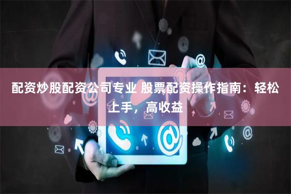 配资炒股配资公司专业 股票配资操作指南：轻松上手，高收益