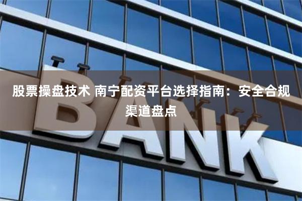 股票操盘技术 南宁配资平台选择指南：安全合规渠道盘点