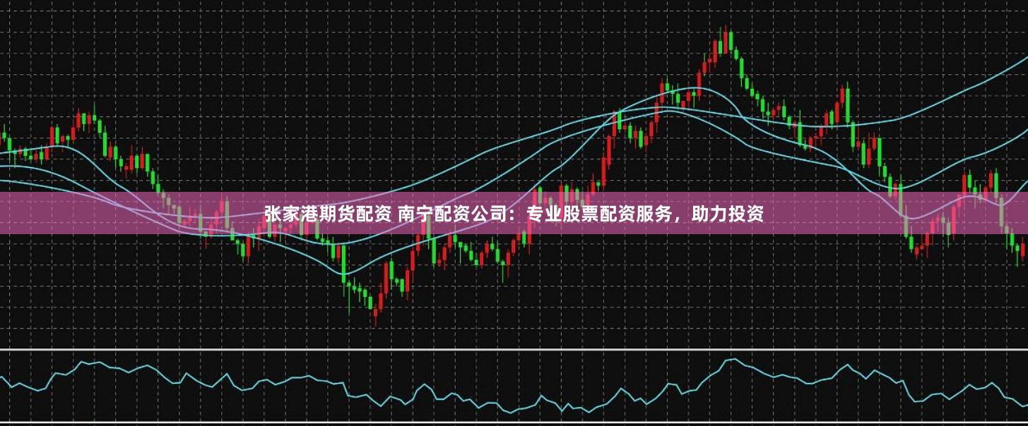 张家港期货配资 南宁配资公司：专业股票配资服务，助力投资
