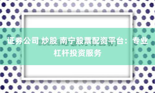 证券公司 炒股 南宁股票配资平台：专业杠杆投资服务