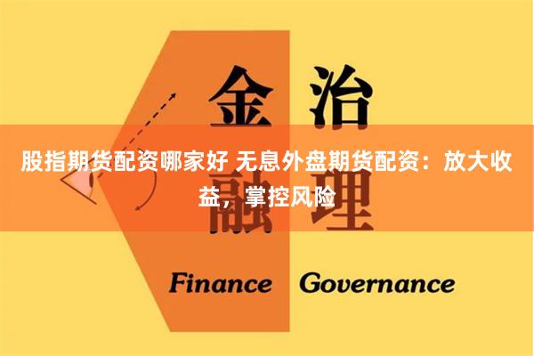 股指期货配资哪家好 无息外盘期货配资：放大收益，掌控风险