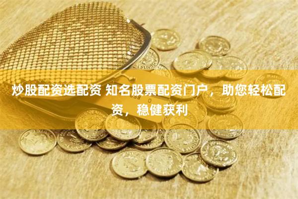 炒股配资选配资 知名股票配资门户，助您轻松配资，稳健获利
