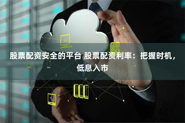 股票配资安全的平台 股票配资利率：把握时机，低息入市