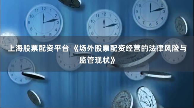 上海股票配资平台 《场外股票配资经营的法律风险与监管现状》
