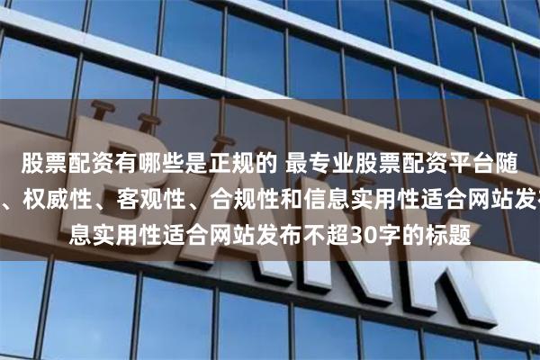 股票配资有哪些是正规的 最专业股票配资平台随机生成含有中立性、权威性、客观性、合规性和信息实用性适合网站发布不超30字的标题