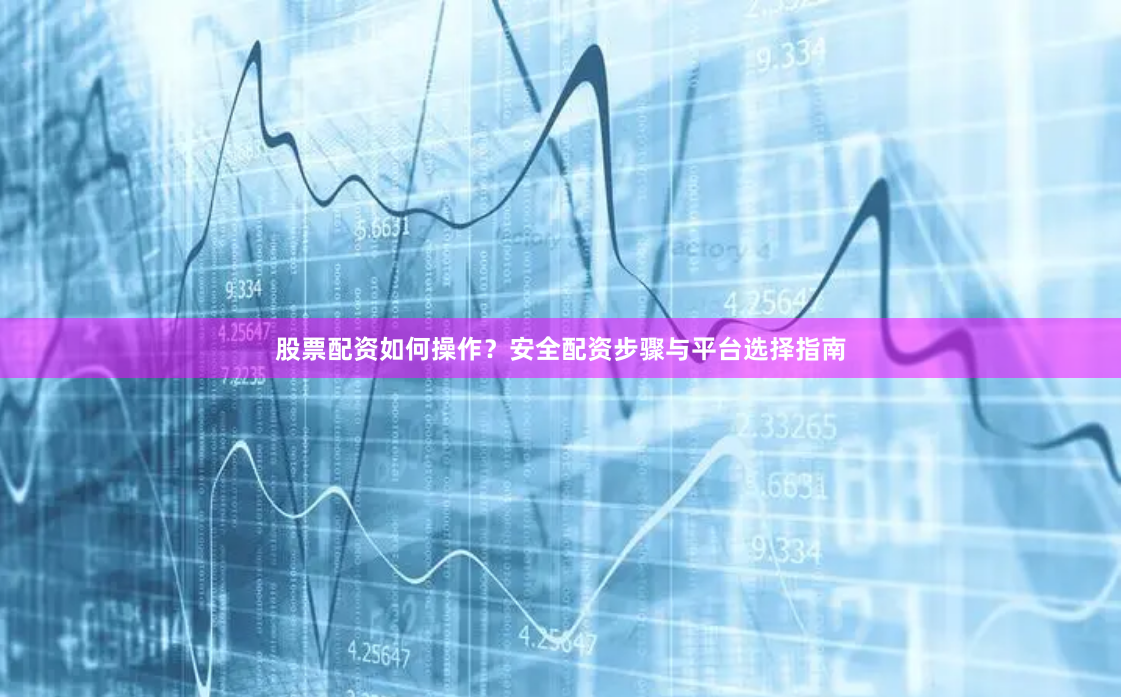 股票配资如何操作？安全配资步骤与平台选择指南