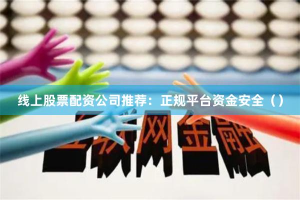 线上股票配资公司推荐：正规平台资金安全（）