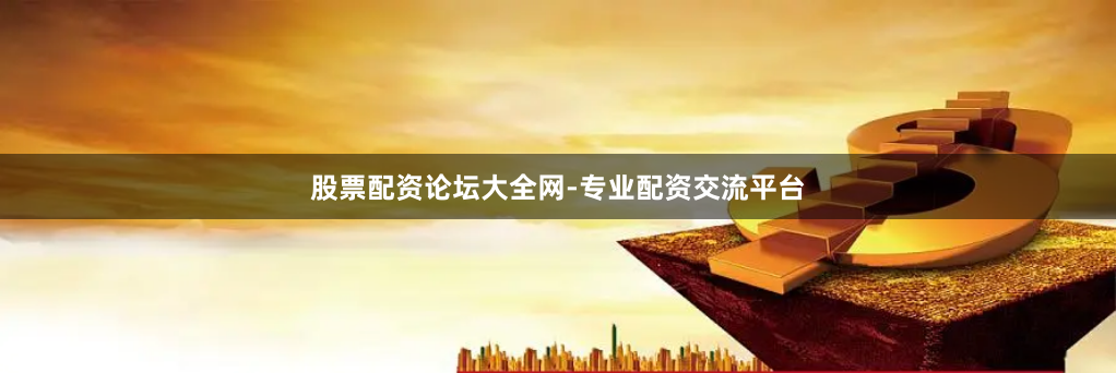 股票配资论坛大全网-专业配资交流平台