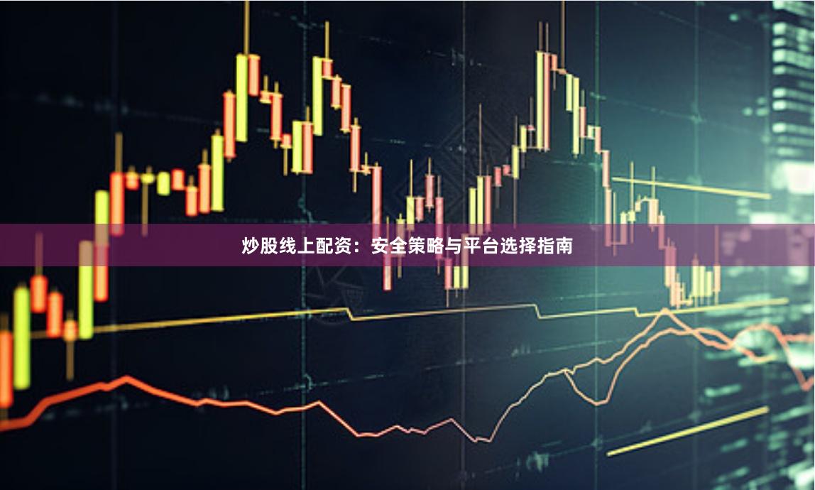 炒股线上配资：安全策略与平台选择指南