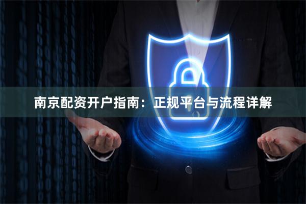 南京配资开户指南：正规平台与流程详解
